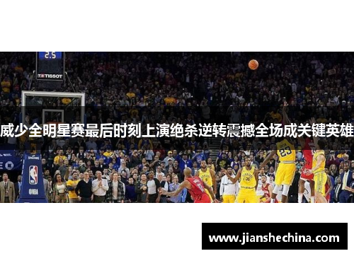 威少全明星赛最后时刻上演绝杀逆转震撼全场成关键英雄