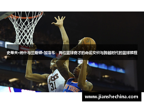 史蒂夫·纳什与兰斯顿·加洛韦：两位篮球奇才的命运交织与跨越时代的篮球旅程