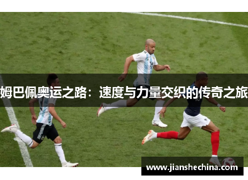 姆巴佩奥运之路：速度与力量交织的传奇之旅