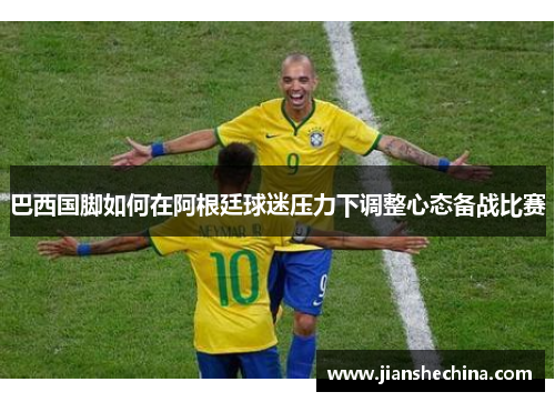 巴西国脚如何在阿根廷球迷压力下调整心态备战比赛
