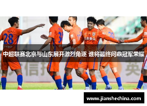 中超联赛北京与山东展开激烈角逐 谁将最终问鼎冠军荣耀