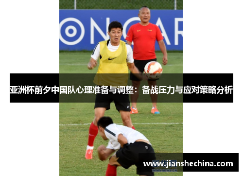 亚洲杯前夕中国队心理准备与调整：备战压力与应对策略分析