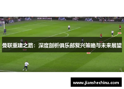 曼联重建之路：深度剖析俱乐部复兴策略与未来展望