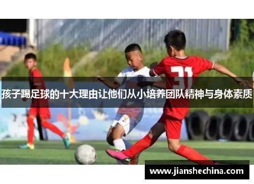 孩子踢足球的十大理由让他们从小培养团队精神与身体素质