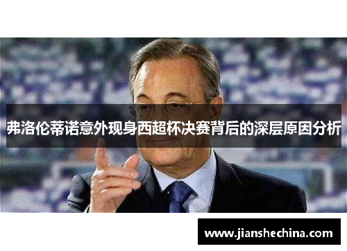 弗洛伦蒂诺意外现身西超杯决赛背后的深层原因分析