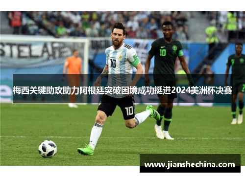 梅西关键助攻助力阿根廷突破困境成功挺进2024美洲杯决赛