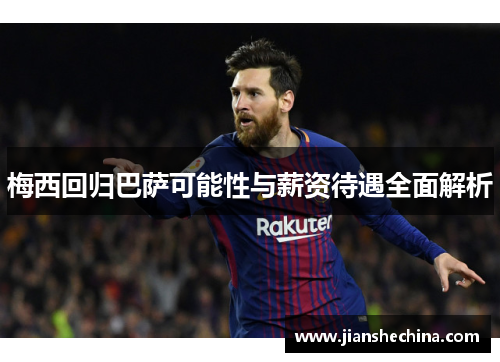 梅西回归巴萨可能性与薪资待遇全面解析