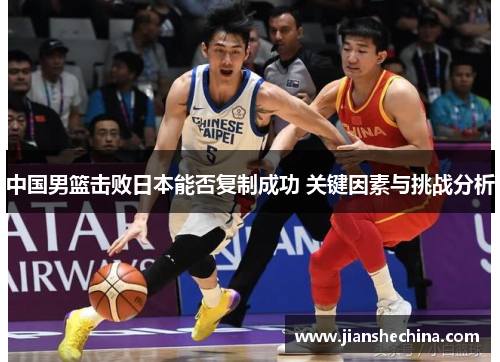 中国男篮击败日本能否复制成功 关键因素与挑战分析