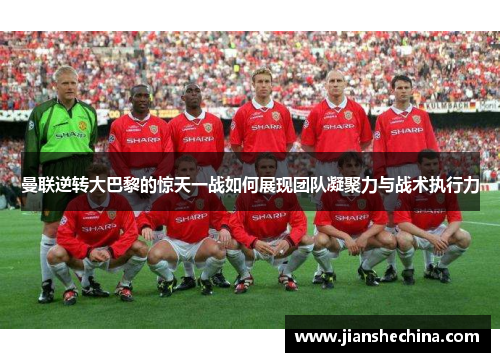 曼联逆转大巴黎的惊天一战如何展现团队凝聚力与战术执行力