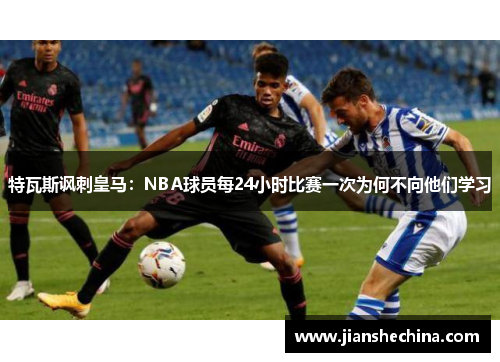 特瓦斯讽刺皇马：NBA球员每24小时比赛一次为何不向他们学习