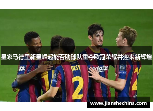 皇家马德里新星崛起能否助球队重夺欧冠荣耀并迎来新辉煌