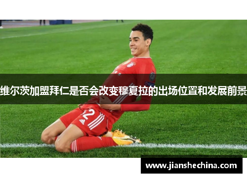 维尔茨加盟拜仁是否会改变穆夏拉的出场位置和发展前景