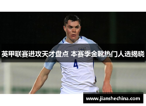 英甲联赛进攻天才盘点 本赛季金靴热门人选揭晓