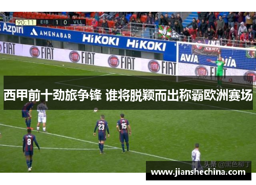 西甲前十劲旅争锋 谁将脱颖而出称霸欧洲赛场 西甲前十劲旅争锋 谁将脱颖而出称霸欧洲赛场