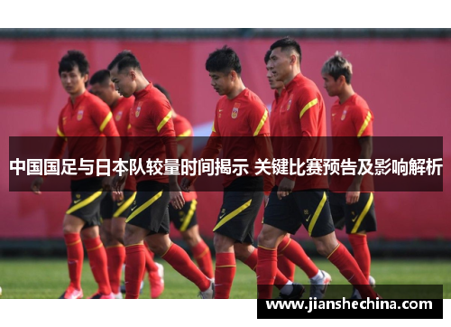中国国足与日本队较量时间揭示 关键比赛预告及影响解析 中国国足与日本队较量时间揭示 关键比赛预告及影响解析