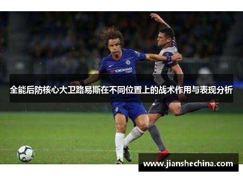 全能后防核心大卫路易斯在不同位置上的战术作用与表现分析 全能后防核心大卫路易斯在不同位置上的战术作用与表现分析