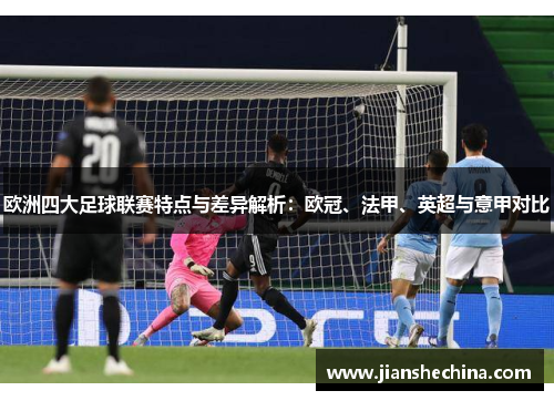 欧洲四大足球联赛特点与差异解析:欧冠、法甲、英超与意甲对比 欧洲四大足球联赛特点与差异解析:欧冠、法甲、英超与意甲对比