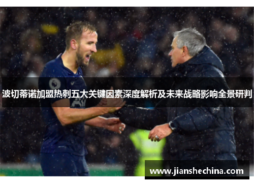 波切蒂诺加盟热刺五大关键因素深度解析及未来战略影响全景研判 波切蒂诺加盟热刺五大关键因素深度解析及未来战略影响全景研判