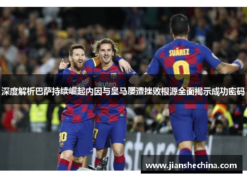 深度解析巴萨持续崛起内因与皇马屡遭挫败根源全面揭示成功密码 深度解析巴萨持续崛起内因与皇马屡遭挫败根源全面揭示成功密码